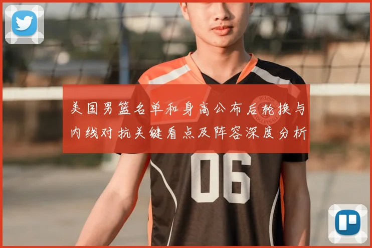 美国男篮名单和身高公布后轮换与内线对抗关键看点及阵容深度分析