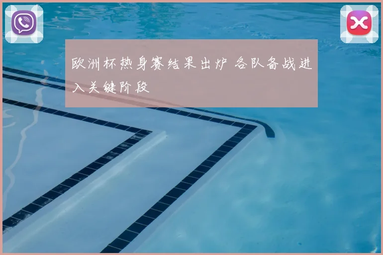欧洲杯热身赛结果出炉 各队备战进入关键阶段