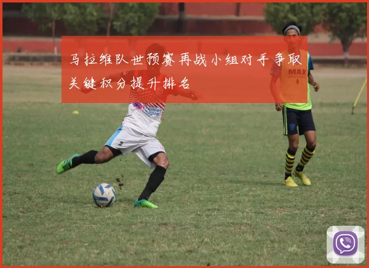 马拉维队世预赛再战小组对手争取关键积分提升排名