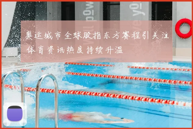 奥运城市全球股指东方赛程引关注 体育资讯热度持续升温