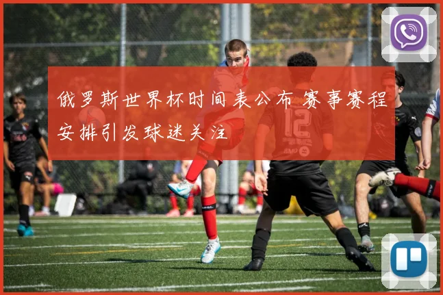 俄罗斯世界杯时间表公布 赛事赛程安排引发球迷关注