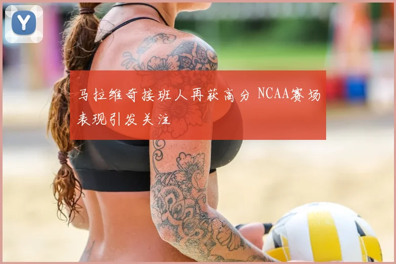 马拉维奇接班人再获高分 NCAA赛场表现引发关注