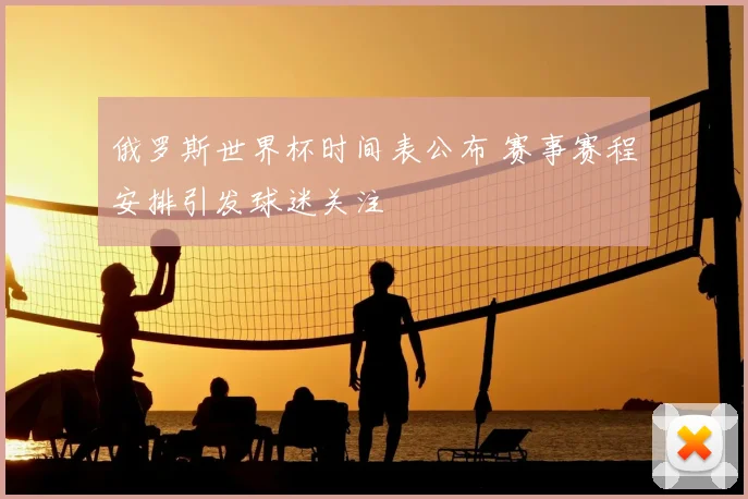 俄罗斯世界杯时间表公布 赛事赛程安排引发球迷关注