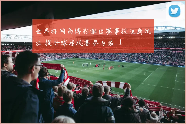 世界杯网易博彩推出赛事投注新玩法 提升球迷观赛参与感_1