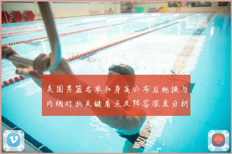 美国男篮名单和身高公布后轮换与内线对抗关键看点及阵容深度分析