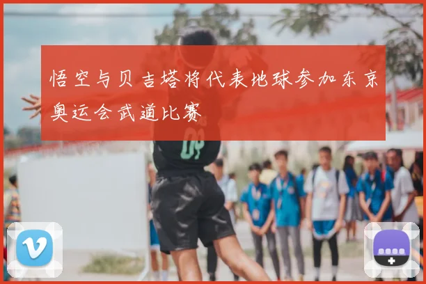悟空与贝吉塔将代表地球参加东京奥运会武道比赛