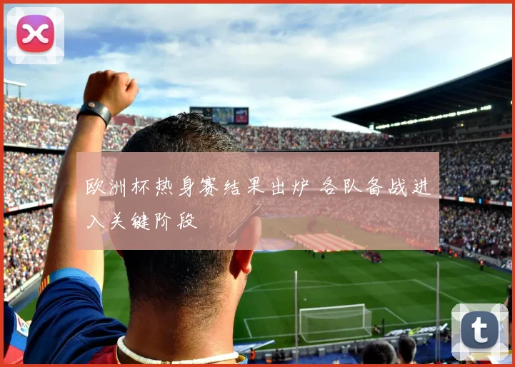 欧洲杯热身赛结果出炉 各队备战进入关键阶段