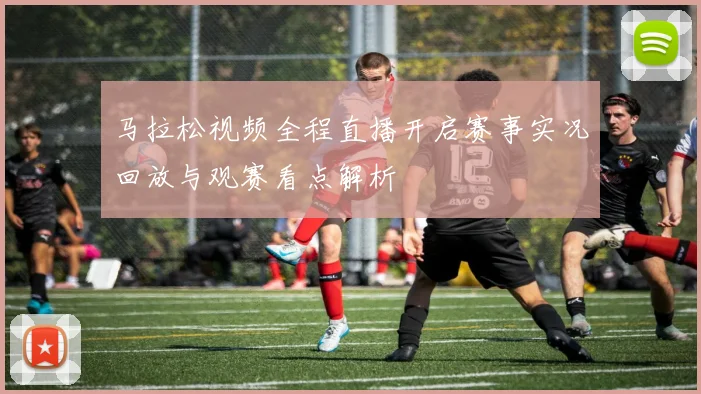 马拉松视频全程直播开启赛事实况回放与观赛看点解析