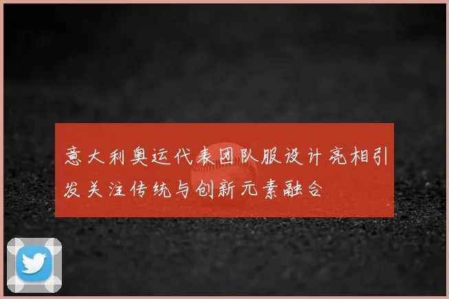 意大利奥运代表团队服设计亮相引发关注传统与创新元素融合