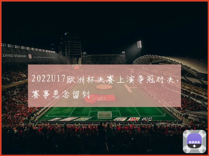 2022U17欧洲杯决赛上演争冠对决，赛事悬念留到