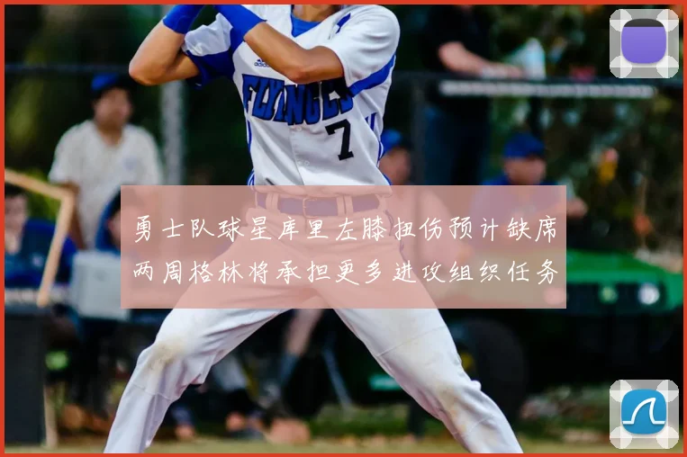 勇士队球星库里左膝扭伤预计缺席两周格林将承担更多进攻组织任务