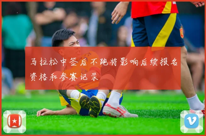马拉松中签后不跑将影响后续报名资格和参赛记录