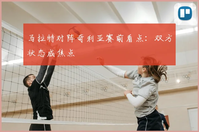 马拉特对阵奇利亚赛前看点:双方状态成焦点