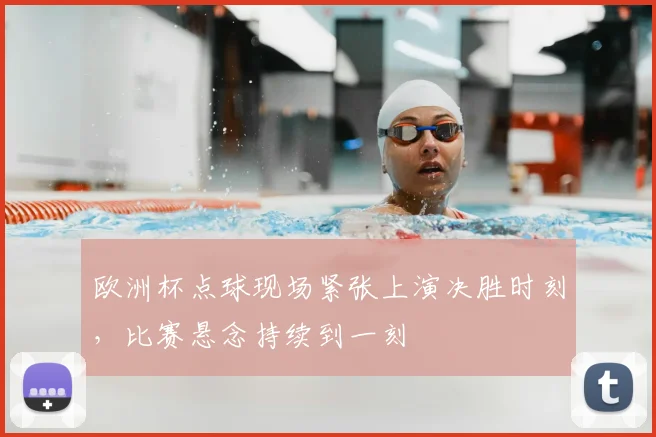 欧洲杯点球现场紧张上演决胜时刻，比赛悬念持续到一刻