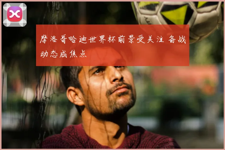 摩洛哥哈迪世界杯前景受关注 备战动态成焦点
