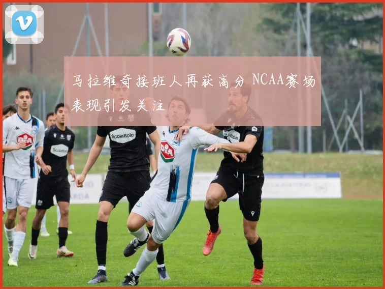 马拉维奇接班人再获高分 NCAA赛场表现引发关注