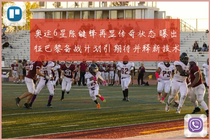 奥运6星陈键锋再显传奇状态 曝出征巴黎备战计划引期待并释新技术