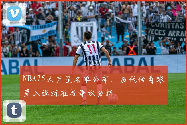 NBA75大巨星名单公布，历代传奇球星入选标准与争议分析