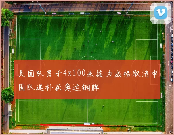 美国队男子4x100米接力成绩取消中国队递补获奥运铜牌