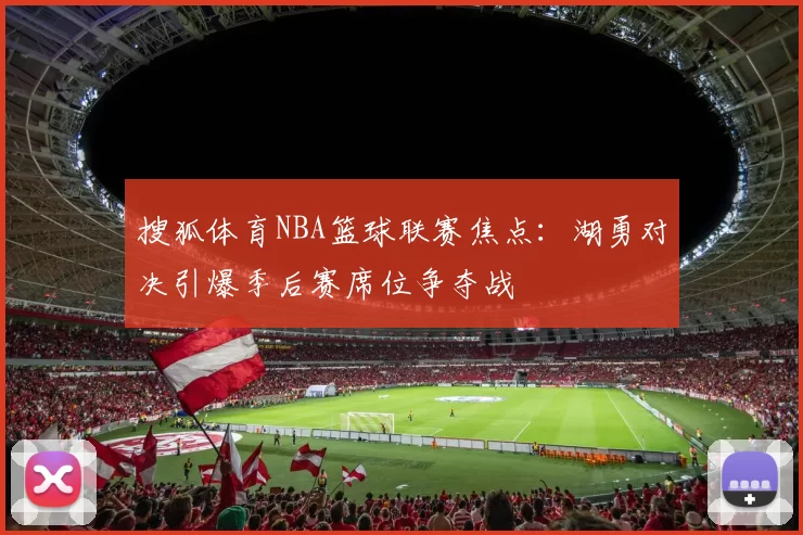 搜狐体育NBA篮球联赛焦点：湖勇对决引爆季后赛席位争夺战