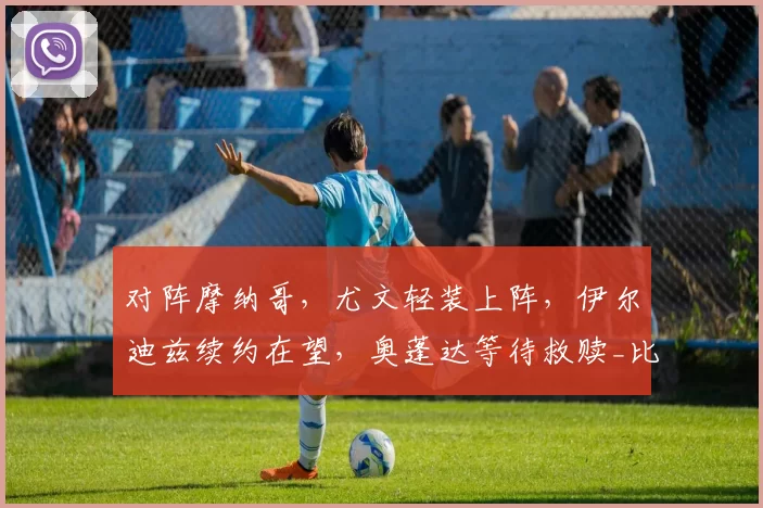 对阵摩纳哥，尤文轻装上阵，伊尔迪兹续约在望，奥蓬达等待救赎_比赛_斯帕莱蒂_欧冠