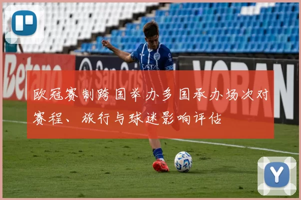 欧冠赛制跨国举办多国承办场次对赛程、旅行与球迷影响评估