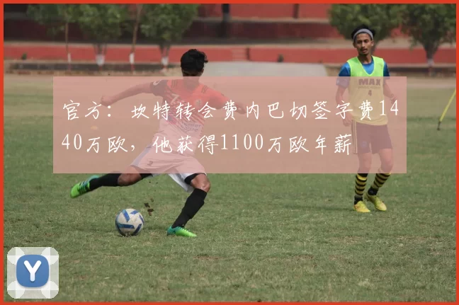 官方：坎特转会费内巴切签字费1440万欧，他获得1100万欧年薪