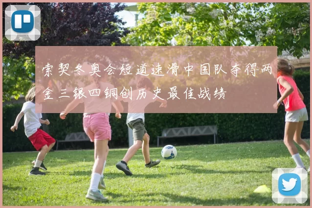 索契冬奥会短道速滑中国队夺得两金三银四铜创历史最佳战绩