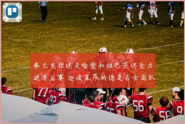 弗兰克称送走哈登和祖巴茨仍全力进季后赛 拒谈莱昂纳德是否会离队