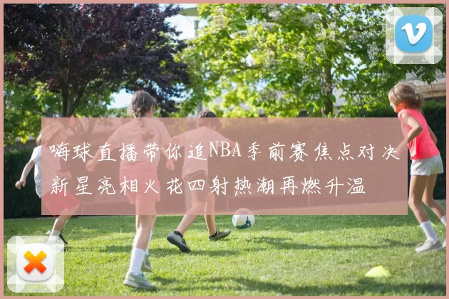 嗨球直播带你追NBA季前赛焦点对决新星亮相火花四射热潮再燃升温