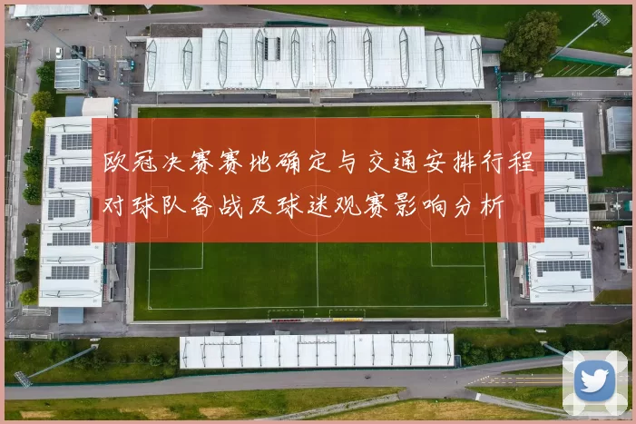 欧冠决赛赛地确定与交通安排行程对球队备战及球迷观赛影响分析