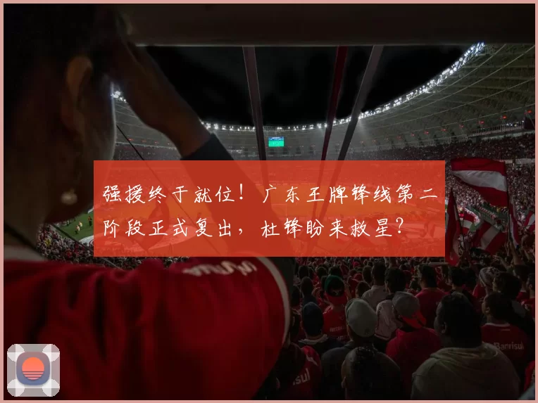 强援终于就位！广东王牌锋线第二阶段正式复出，杜锋盼来救星？