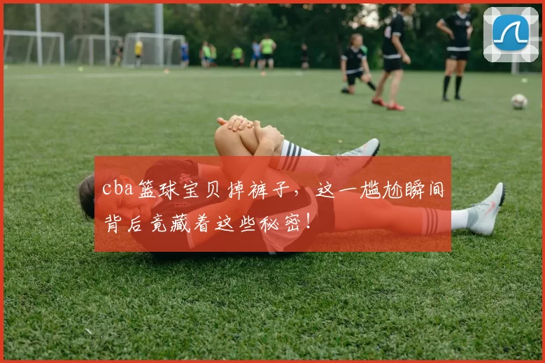 cba篮球宝贝掉裤子，这一尴尬瞬间背后竟藏着这些秘密！