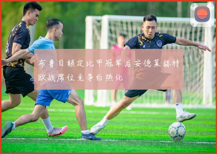 布鲁日锁定比甲冠军后安德莱赫特欧战席位竞争白热化