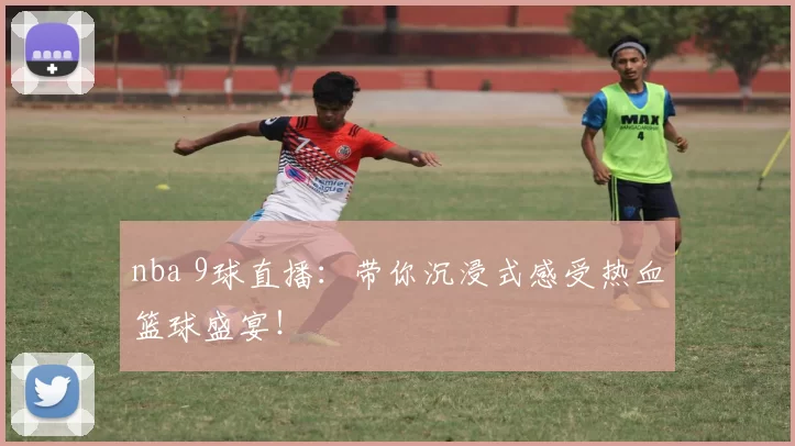 nba 9球直播：带你沉浸式感受热血篮球盛宴！