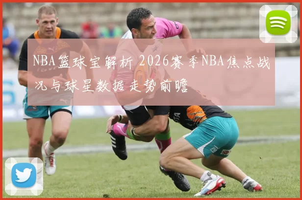 NBA篮球宝解析 2026赛季NBA焦点战况与球星数据走势前瞻