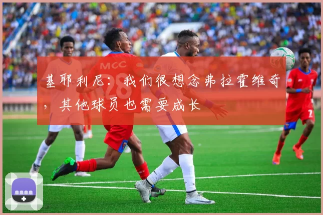 基耶利尼：我们很想念弗拉霍维奇，其他球员也需要成长