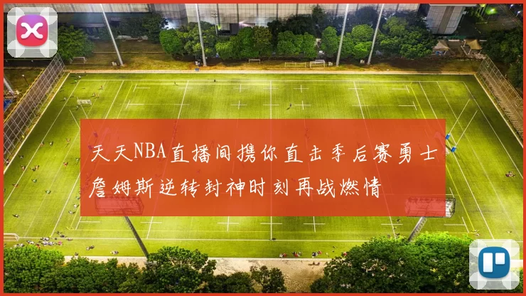 天天NBA直播间携你直击季后赛勇士詹姆斯逆转封神时刻再战燃情