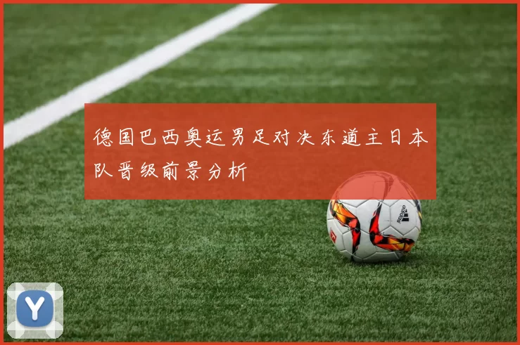 德国巴西奥运男足对决东道主日本队晋级前景分析