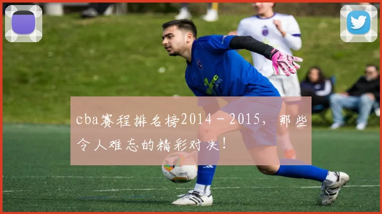 cba赛程排名榜2014 - 2015，那些令人难忘的精彩对决！