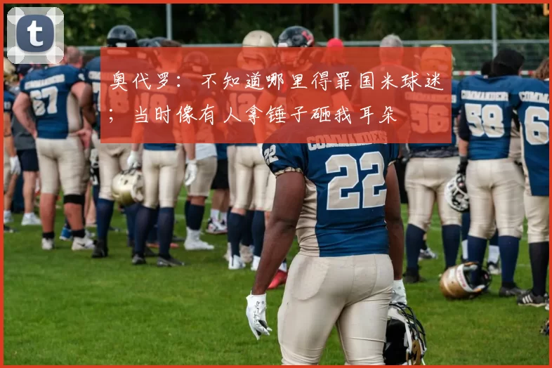 奥代罗：不知道哪里得罪国米球迷；当时像有人拿锤子砸我耳朵