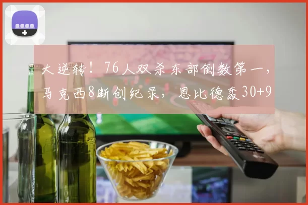 大逆转！76人双杀东部倒数第一，马克西8断创纪录，恩比德轰30+9