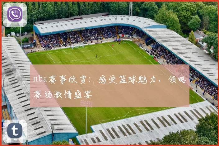 nba赛事欣赏：感受篮球魅力，领略赛场激情盛宴