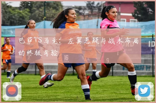 巴萨VS马竞：左翼悬疑与战术布局的终极考验