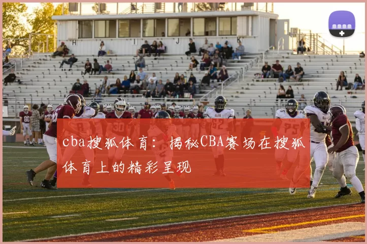 cba搜狐体育:揭秘CBA赛场在搜狐体育上的精彩呈现