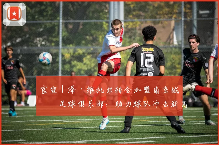 官宣｜泽·维托尔转会加盟南京城市足球俱乐部，助力球队冲击新高峰