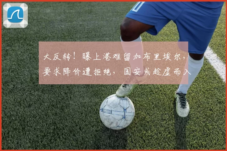 大反转！曝上港难留加布里埃尔，要求降价遭拒绝，国安或趁虚而入