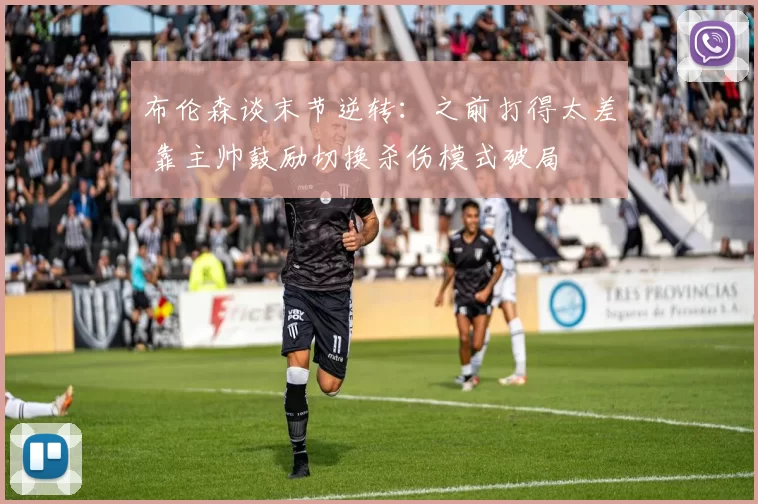 布伦森谈末节逆转：之前打得太差 靠主帅鼓励切换杀伤模式破局