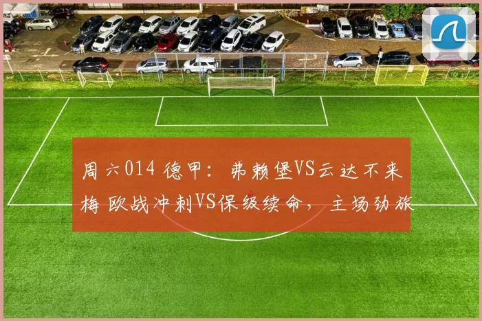 周六014 德甲：弗赖堡VS云达不来梅 欧战冲刺VS保级续命，主场劲旅能否延续交锋优势？_战术_防线_攻防