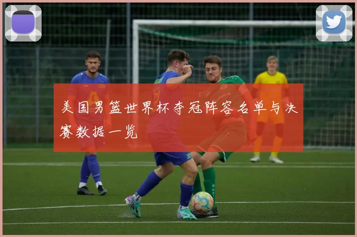 美国男篮世界杯夺冠阵容名单与决赛数据一览